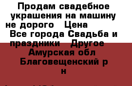 Продам свадебное украшения на машину не дорого › Цена ­ 3 000 - Все города Свадьба и праздники » Другое   . Амурская обл.,Благовещенский р-н